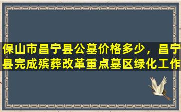 保山市昌宁县公墓价格多少，昌宁县完成殡葬改革重点墓区绿化工作