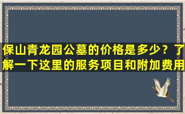 保山青龙园公墓的价格是多少？了解一下这里的服务项目和附加费用