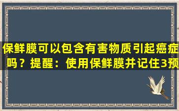 保鲜膜可以包含有害物质引起癌症吗？提醒：使用保鲜膜并记住3预防措施