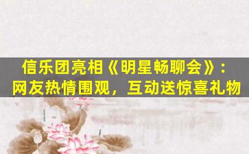 信乐团亮相《明星畅聊会》：网友热情围观，互动送惊喜礼物