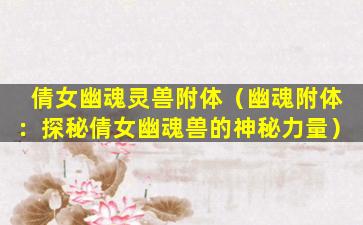 倩女幽魂灵兽附体（幽魂附体：探秘倩女幽魂兽的神秘力量）
