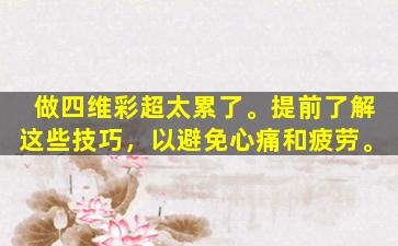 做四维彩超太累了。提前了解这些技巧，以避免心痛和疲劳。