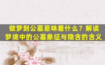 做梦到公墓意味着什么？解读梦境中的公墓象征与隐含的含义