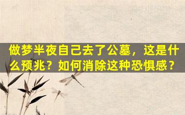 做梦半夜自己去了公墓，这是什么预兆？如何消除这种恐惧感？