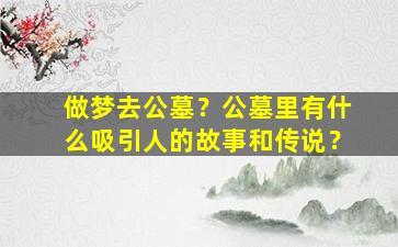 做梦去公墓？公墓里有什么吸引人的故事和传说？