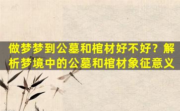 做梦梦到公墓和棺材好不好？解析梦境中的公墓和棺材象征意义