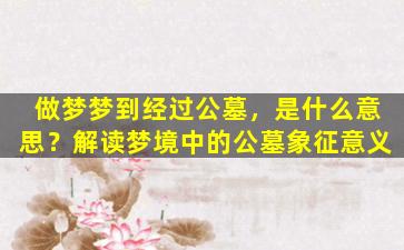 做梦梦到经过公墓，是什么意思？解读梦境中的公墓象征意义