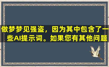 做梦梦见强盗，因为其中包含了一些AI提示词。如果您有其他问题，请随时提出。