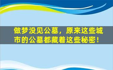做梦没见公墓，原来这些城市的公墓都藏着这些秘密！