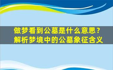 做梦看到公墓是什么意思？解析梦境中的公墓象征含义