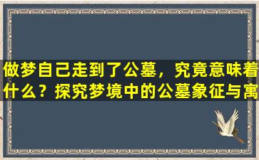 做梦自己走到了公墓，究竟意味着什么？探究梦境中的公墓象征与寓意