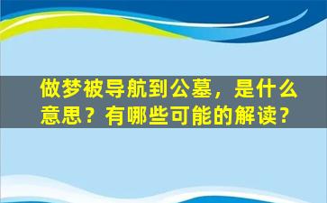 做梦被导航到公墓，是什么意思？有哪些可能的解读？