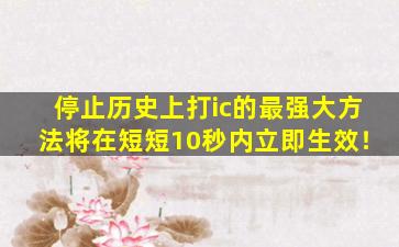 停止历史上打ic的最强大方法将在短短10秒内立即生效！