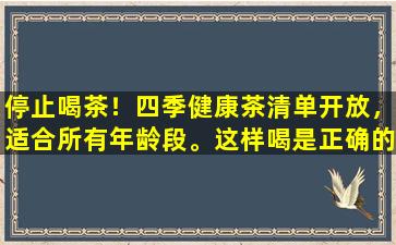 停止喝茶！四季健康茶清单开放，适合所有年龄段。这样喝是正确的！