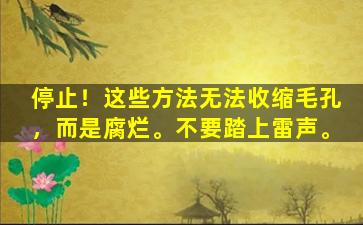 停止！这些方法无法收缩毛孔，而是腐烂。不要踏上雷声。