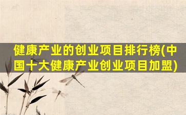 健康产业的创业项目排行榜(中国十大健康产业创业项目加盟)