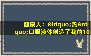 健康人：“热”口服液体创造了我的1000万荷兰盾财富