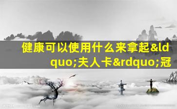 健康可以使用什么来拿起“夫人卡”冠