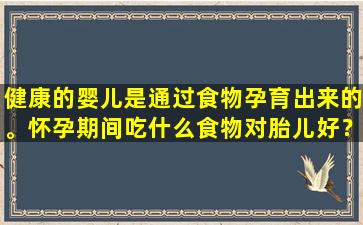 健康的婴儿是通过食物孕育出来的。怀孕期间吃什么食物对胎儿好？