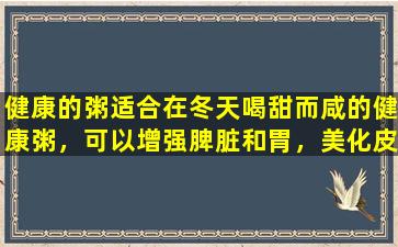 健康的粥适合在冬天喝甜而咸的健康粥，可以增强脾脏和胃，美化皮肤，美丽而美丽。你不能喝错。