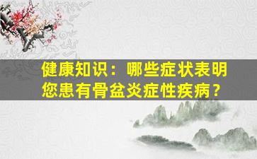 健康知识：哪些症状表明您患有骨盆炎症性疾病？