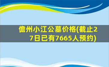 儋州小江公墓价格(截止27日已有7665人预约)
