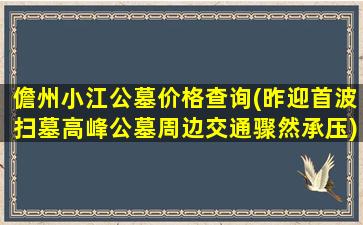 儋州小江公墓价格查询(昨迎首波扫墓高峰公墓周边交通骤然承压)