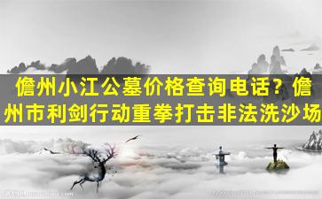 儋州小江公墓价格查询电话？儋州市利剑行动重拳打击非法洗沙场