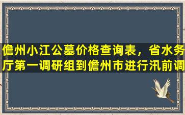 儋州小江公墓价格查询表，省水务厅第一调研组到儋州市进行汛前调研