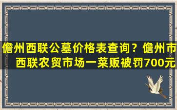 儋州西联公墓价格表查询？儋州市西联农贸市场一菜贩被罚700元