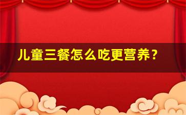 儿童三餐怎么吃更营养？