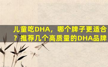 儿童吃DHA，哪个牌子更适合？推荐几个高质量的DHA品牌