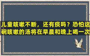 儿童咳嗽不断，还有痰吗？恐怕这碗咳嗽的汤将在早晨和晚上喝一次，以补充脾脏和肺气