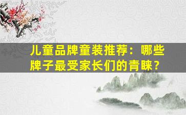 儿童品牌童装推荐：哪些牌子最受家长们的青睐？