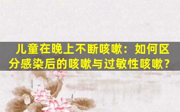 儿童在晚上不断咳嗽：如何区分感染后的咳嗽与过敏性咳嗽？