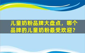 儿童奶粉品牌大盘点，哪个品牌的儿童奶粉最受欢迎？