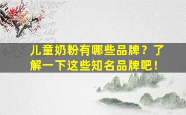 儿童奶粉有哪些品牌？了解一下这些知名品牌吧！