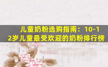 儿童奶粉选购指南：10-12岁儿童最受欢迎的奶粉排行榜