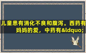 儿童患有消化不良和腹泻。西药有妈妈的爱，中药有“妈妈的爱”！