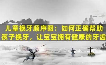 儿童换牙顺序图：如何正确帮助孩子换牙，让宝宝拥有健康的牙齿
