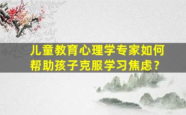 儿童教育心理学专家如何帮助孩子克服学习焦虑？