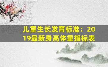 儿童生长发育标准：2019最新身高体重指标表