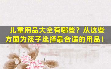 儿童用品大全有哪些？从这些方面为孩子选择最合适的用品！