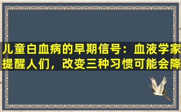 儿童白血病的早期信号：血液学家提醒人们，改变三种习惯可能会降低风险