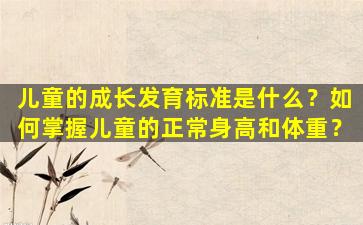 儿童的成长发育标准是什么？如何掌握儿童的正常身高和体重？