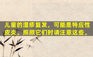 儿童的湿疹复发，可能是特应性皮炎。照顾它们时请注意这些。
