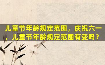 儿童节年龄规定范围，庆祝六一，儿童节年龄规定范围有变吗？