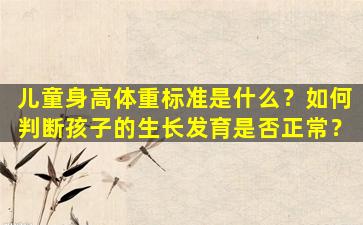 儿童身高体重标准是什么？如何判断孩子的生长发育是否正常？