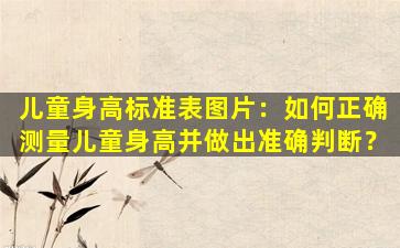 儿童身高标准表图片：如何正确测量儿童身高并做出准确判断？