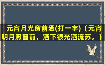 元宵月光窗前洒(打一字)（元宵明月照窗前，洒下银光洒流苏。）